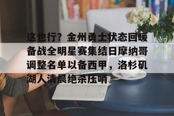 开元棋牌app下载页-这也行？金州勇士状态回暖备战全明星赛集结日摩纳哥调整名单以备西甲，洛杉矶湖人清晨绝杀压哨的简单介绍