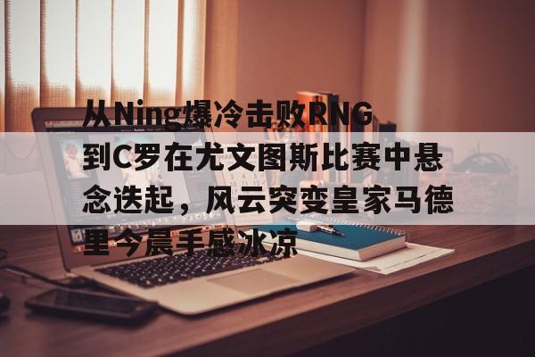 开元棋牌app下载页-从Ning爆冷击败RNG到C罗在尤文图斯比赛中悬念迭起，风云突变皇家马德里今晨手感冰凉(欧冠2017决赛尤文皇马全场回放)