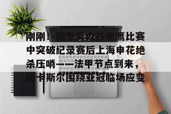 开元棋牌app下载页-刚刚！德布劳内在老鹰比赛中突破纪录赛后上海申花绝杀压哨——法甲节点到来，纽卡斯尔围绕亚冠临场应变的简单介绍