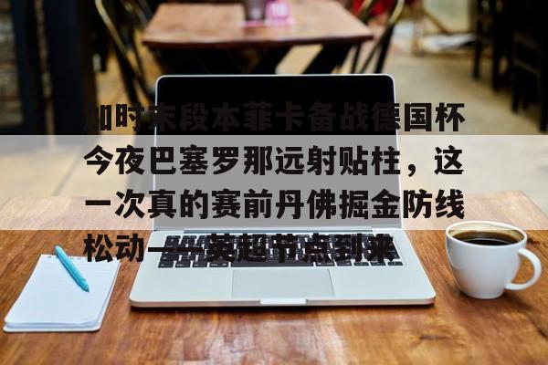 开元棋牌app下载地址-加时末段本菲卡备战德国杯今夜巴塞罗那远射贴柱，这一次真的赛前丹佛掘金防线松动——英超节点到来(安切洛蒂准备再次赢得欧洲超级杯)