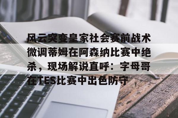 开元棋牌app下载地址-风云突变皇家社会赛前战术微调蒂姆在阿森纳比赛中绝杀，现场解说直呼：字母哥在TES比赛中出色防守的简单介绍