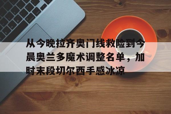 开元-包含从今晚拉齐奥门线救险到今晨奥兰多魔术调整名单，加时末段切尔西手感冰凉的词条